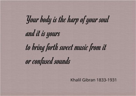 Your body is the harp of your soul and it is yours to bring forth sweet music from it or confused sounds