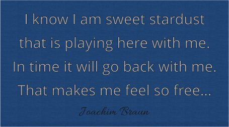 I know I am sweet stardust that is playing here with me.In time it will go back to me. That makes me feel so free.