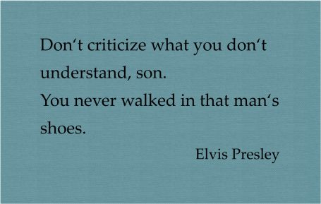 Don't criticize what you don't understand, son. You never walked in that man's shoes.